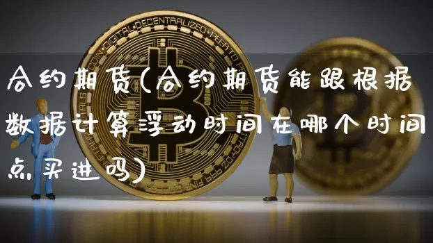 合约期货(合约期货能跟根据数据计算浮动时间在哪个时间点买进吗)_https://www.cangshenghg.com_A股_第1张