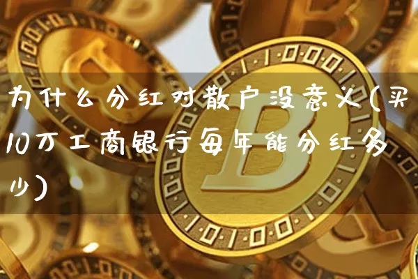 为什么分红对散户没意义(买10万工商银行每年能分红多少)_https://www.cangshenghg.com_财经新闻_第1张