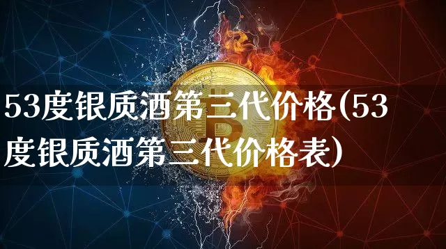 53度银质酒第三代价格(53度银质酒第三代价格表)_https://www.cangshenghg.com_创业板_第1张
