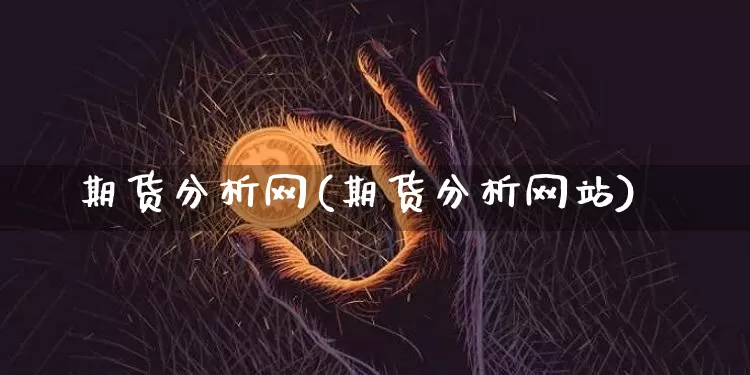 期货分析网(期货分析网站)_https://www.cangshenghg.com_北交所_第1张