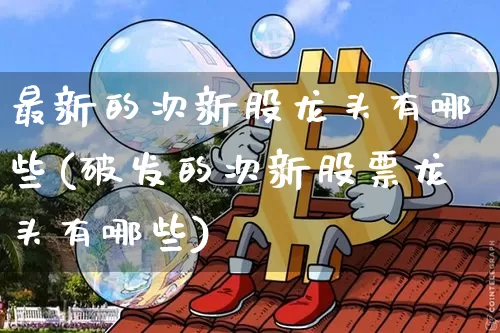 最新的次新股龙头有哪些(破发的次新股票龙头有哪些)_https://www.cangshenghg.com_A股_第1张
