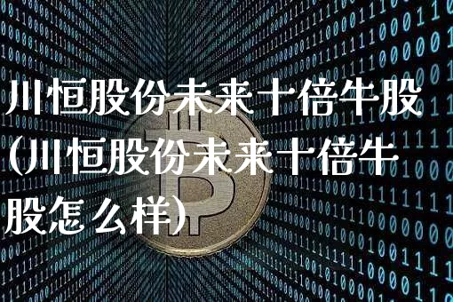 川恒股份未来十倍牛股(川恒股份未来十倍牛股怎么样)_https://www.cangshenghg.com_北交所_第1张