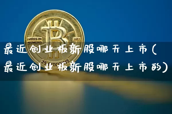 最近创业板新股哪天上市(最近创业板新股哪天上市的)_https://www.cangshenghg.com_北交所_第1张