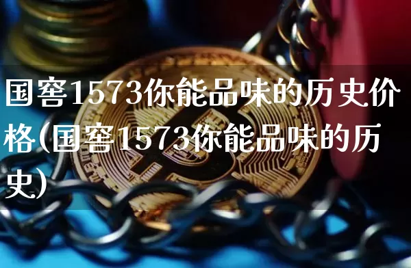 国窖1573你能品味的历史价格(国窖1573你能品味的历史)_https://www.cangshenghg.com_财经新闻_第1张