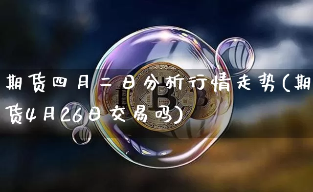 期货四月二日分析行情走势(期货4月26日交易吗)_https://www.cangshenghg.com_创业板_第1张