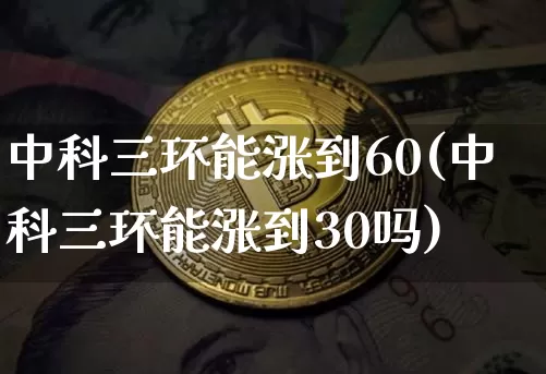 中科三环能涨到60(中科三环能涨到30吗)_https://www.cangshenghg.com_科创板_第1张