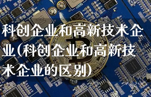 科创企业和高新技术企业(科创企业和高新技术企业的区别)_https://www.cangshenghg.com_北交所_第1张