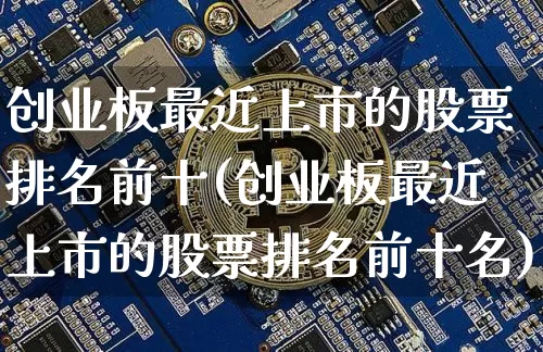 创业板最近上市的股票排名前十(创业板最近上市的股票排名前十名)_https://www.cangshenghg.com_创业板_第1张