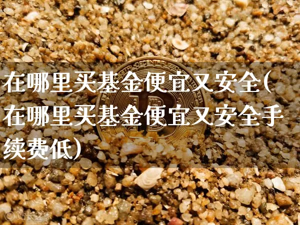 在哪里买基金便宜又安全(在哪里买基金便宜又安全手续费低)_北交所_第1张_华信财经网 在哪里买基金便宜又安全(在哪里买基金便宜又安全手续费低)_https://www.cangshenghg.com_北交所_第1张