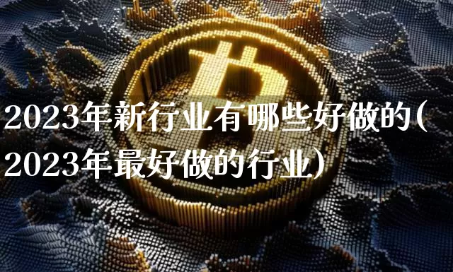 2023年新行业有哪些好做的(2023年最好做的行业)_https://www.cangshenghg.com_北交所_第1张