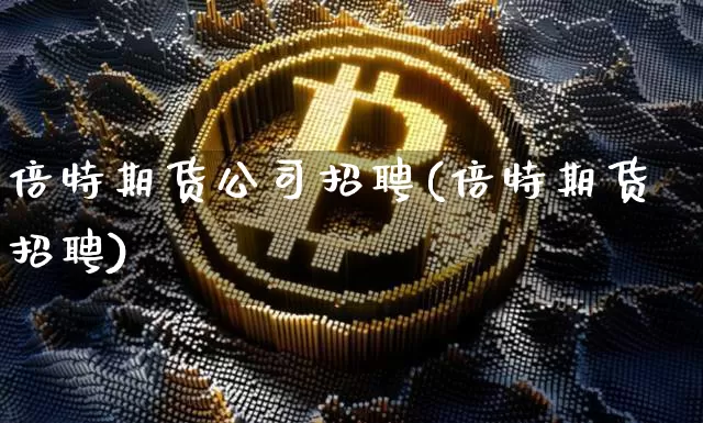 倍特期货公司招聘(倍特期货 招聘)_北交所_第1张_华信财经网 倍特期货公司招聘(倍特期货 招聘)_https://www.cangshenghg.com_北交所_第1张