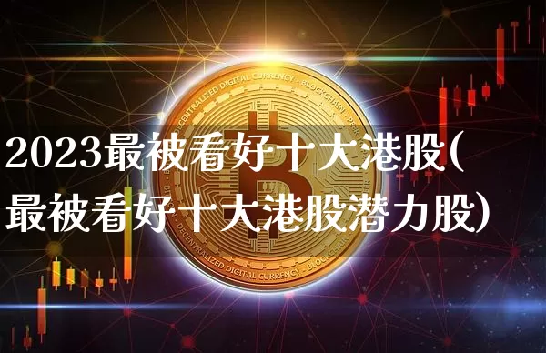 2023最被看好十大港股(最被看好十大港股潜力股)_https://www.cangshenghg.com_北交所_第1张