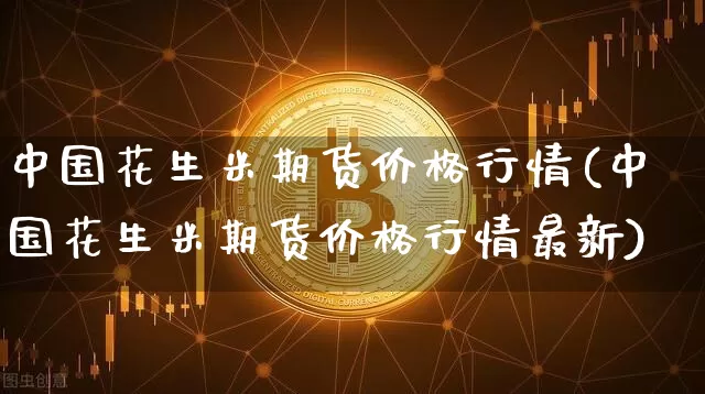 中国花生米期货价格行情(中国花生米期货价格行情最新)_https://www.cangshenghg.com_财经新闻_第1张