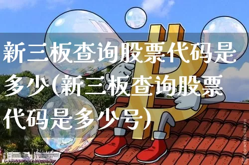 新三板查询股票代码是多少(新三板查询股票代码是多少号)_https://www.cangshenghg.com_财经新闻_第1张
