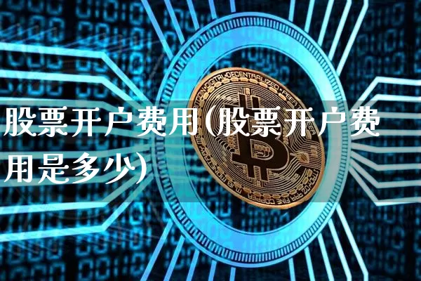 股票开户费用(股票开户费用是多少)_https://www.cangshenghg.com_财经新闻_第1张