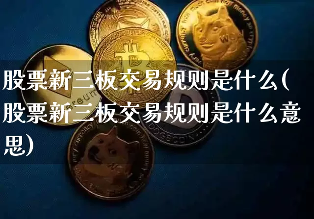 股票新三板交易规则是什么(股票新三板交易规则是什么意思)_https://www.cangshenghg.com_A股_第1张