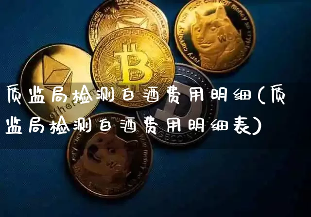 质监局检测白酒费用明细(质监局检测白酒费用明细表)_https://www.cangshenghg.com_财经新闻_第1张