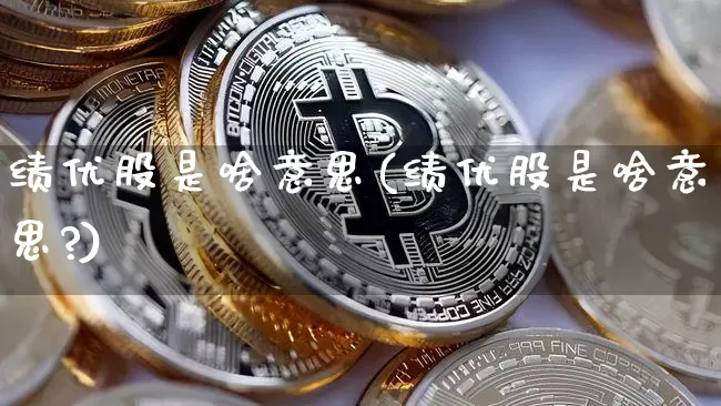 绩优股是啥意思(绩优股是啥意思?)_https://www.cangshenghg.com_北交所_第1张