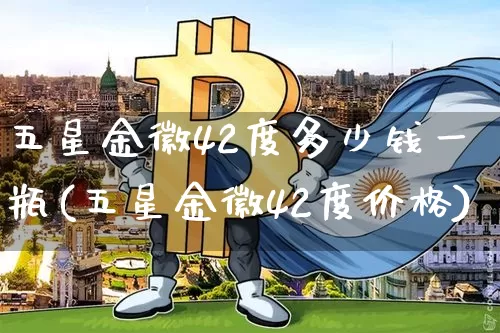 五星金徽42度多少钱一瓶(五星金徽42度价格)_创业板_第1张_华信财经网 五星金徽42度多少钱一瓶(五星金徽42度价格)_https://www.cangshenghg.com_创业板_第1张