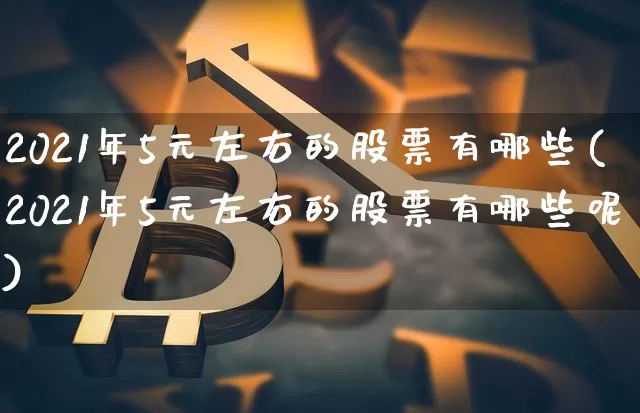 2021年5元左右的股票有哪些(2021年5元左右的股票有哪些呢)_https://www.cangshenghg.com_创业板_第1张