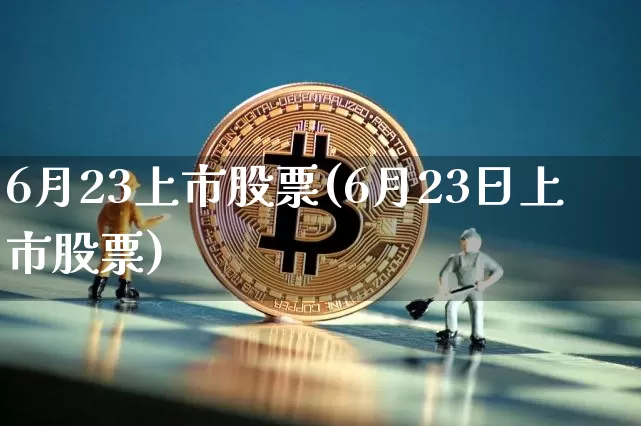6月23上市股票(6月23日上市股票)_https://www.cangshenghg.com_创业板_第1张