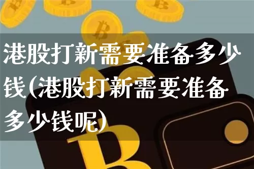 港股打新需要准备多少钱(港股打新需要准备多少钱呢)_https://www.cangshenghg.com_北交所_第1张