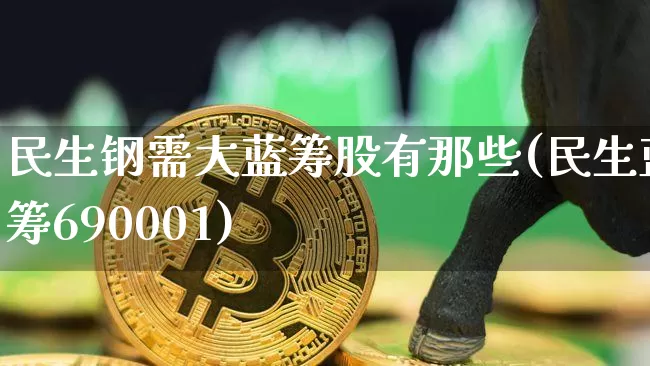 民生钢需大蓝筹股有那些(民生蓝筹690001)_https://www.cangshenghg.com_北交所_第1张
