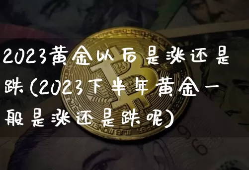 2023黄金以后是涨还是跌(2023下半年黄金一般是涨还是跌呢)_https://www.cangshenghg.com_北交所_第1张