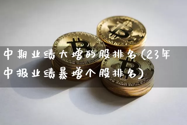 中期业绩大增的股排名(23年中报业绩暴增个股排名)_https://www.cangshenghg.com_创业板_第1张