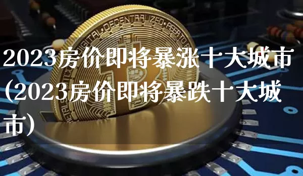 2023房价即将暴涨十大城市(2023房价即将暴跌十大城市)_https://www.cangshenghg.com_创业板_第1张