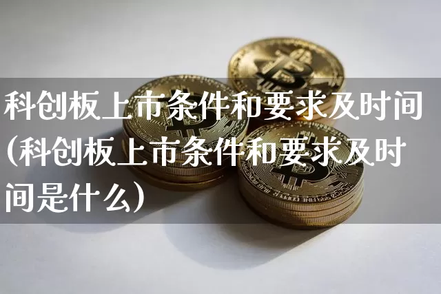 科创板上市条件和要求及时间(科创板上市条件和要求及时间是什么)_https://www.cangshenghg.com_A股_第1张