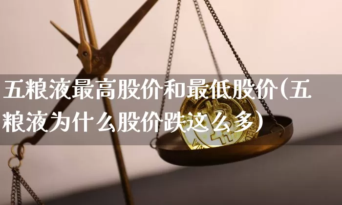 五粮液最高股价和最低股价(五粮液为什么股价跌这么多)_https://www.cangshenghg.com_财经新闻_第1张