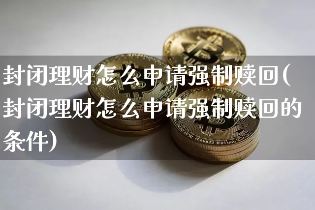封闭理财怎么申请强制赎回(封闭理财怎么申请强制赎回的条件)_https://www.cangshenghg.com_北交所_第1张