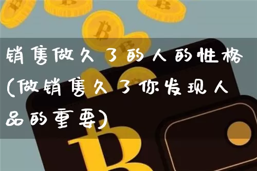 销售做久了的人的性格(做销售久了你发现人品的重要)_https://www.cangshenghg.com_创业板_第1张