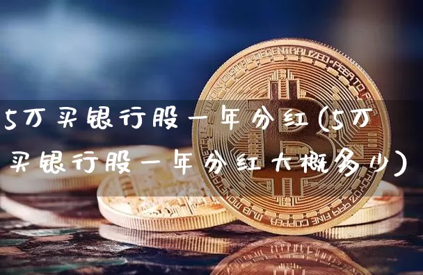 5万买银行股一年分红(5万买银行股一年分红大概多少)_https://www.cangshenghg.com_科创板_第1张