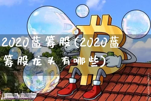 2020蓝筹股(2020蓝筹股龙头有哪些)_https://www.cangshenghg.com_创业板_第1张