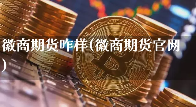 徽商期货咋样(徽商期货官网)_https://www.cangshenghg.com_科创板_第1张