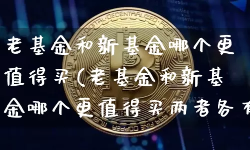 老基金和新基金哪个更值得买(老基金和新基金哪个更值得买两者各有千秋)_https://www.cangshenghg.com_北交所_第1张