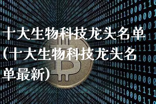 十大生物科技龙头名单(十大生物科技龙头名单最新)_https://www.cangshenghg.com_创业板_第1张