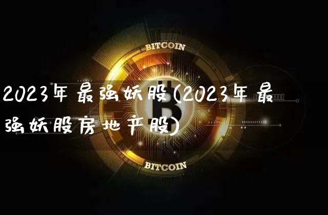 2023年最强妖股(2023年最强妖股房地产股)_https://www.cangshenghg.com_财经新闻_第1张