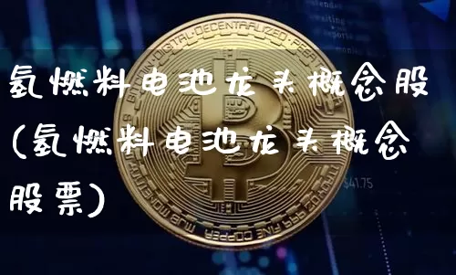 氢燃料电池龙头概念股(氢燃料电池龙头概念股票)_https://www.cangshenghg.com_财经新闻_第1张