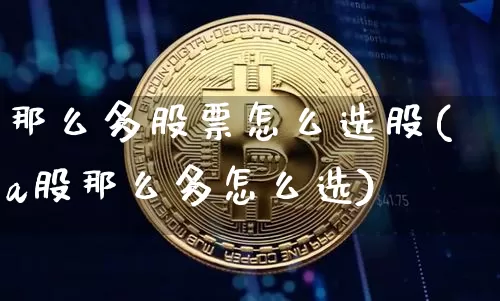 那么多股票怎么选股(a股那么多怎么选)_https://www.cangshenghg.com_科创板_第1张