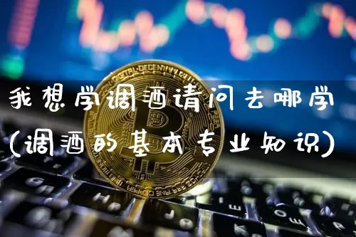 我想学调酒请问去哪学(调酒的基本专业知识)_https://www.cangshenghg.com_科创板_第1张