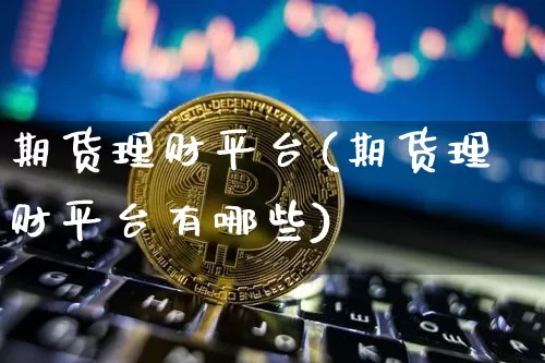 期货理财平台(期货理财平台有哪些)_https://www.cangshenghg.com_A股_第1张