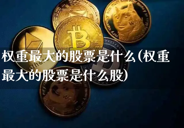 权重最大的股票是什么(权重最大的股票是什么股)_https://www.cangshenghg.com_A股_第1张