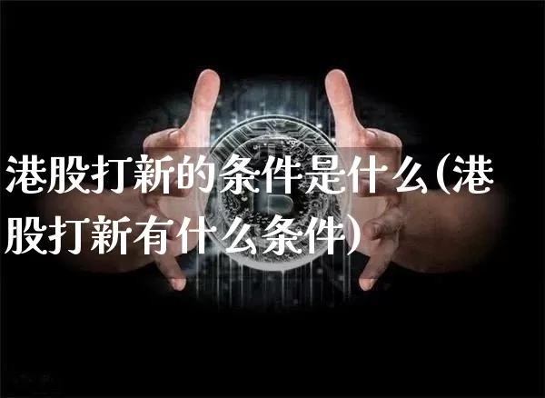 港股打新的条件是什么(港股打新有什么条件)_https://www.cangshenghg.com_科创板_第1张