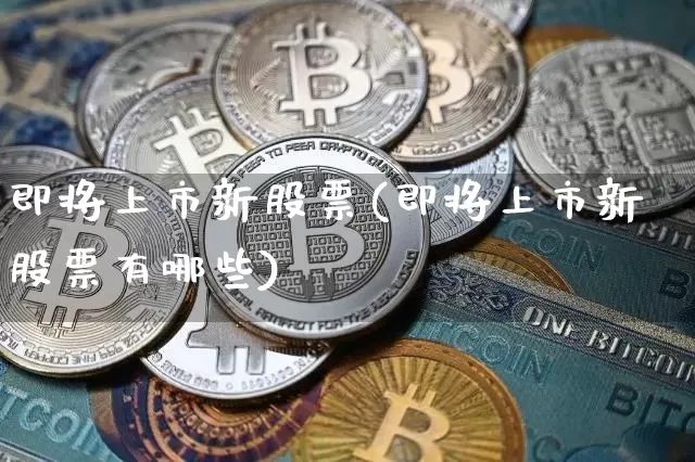 即将上市新股票(即将上市新股票有哪些)_https://www.cangshenghg.com_科创板_第1张