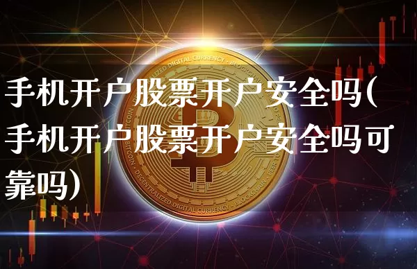 手机开户股票开户安全吗(手机开户股票开户安全吗可靠吗)_https://www.cangshenghg.com_北交所_第1张