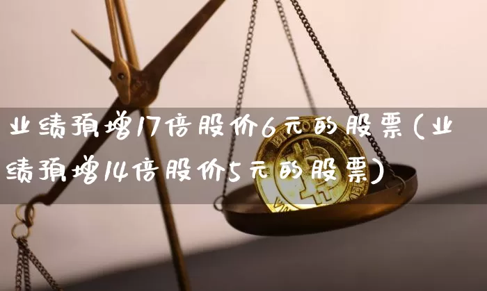 业绩预增17倍股价6元的股票(业绩预增14倍股价5元的股票)_https://www.cangshenghg.com_财经新闻_第1张