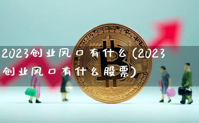 2023创业风口有什么(2023创业风口有什么股票)_https://www.cangshenghg.com_A股_第1张
